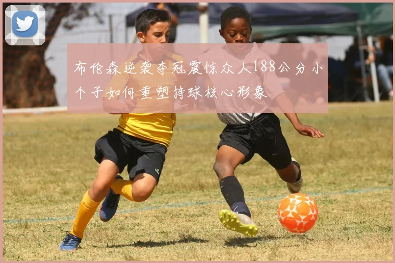 布伦森逆袭夺冠震惊众人188公分小个子如何重塑持球核心形象