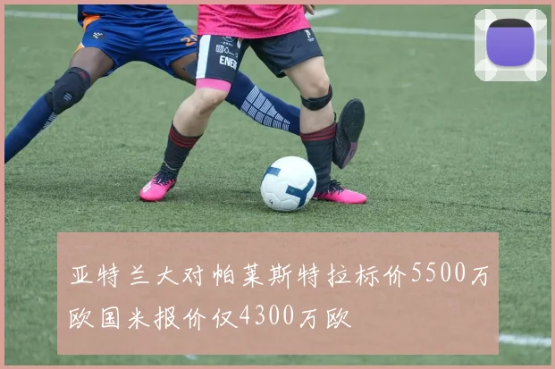 亚特兰大对帕莱斯特拉标价5500万欧国米报价仅4300万欧