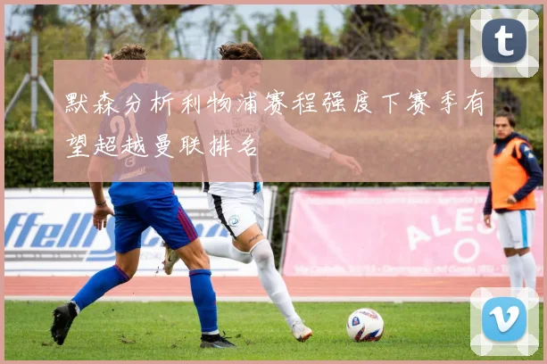 默森分析利物浦赛程强度下赛季有望超越曼联排名