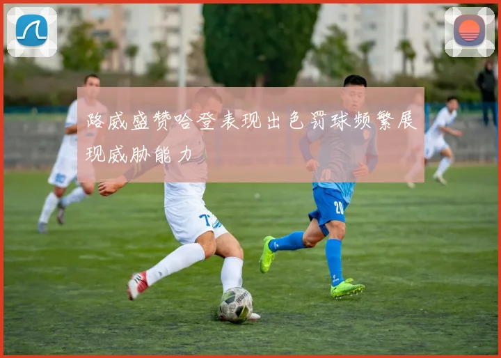 路威盛赞哈登表现出色罚球频繁展现威胁能力