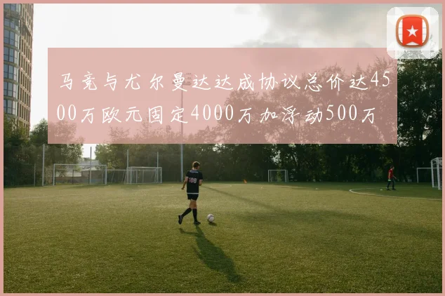 马竞与尤尔曼达达成协议总价达4500万欧元固定4000万加浮动500万