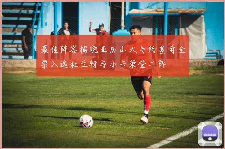 最佳阵容揭晓亚历山大与约基奇全票入选杜兰特与小卡荣登二阵