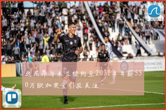 迈尼昂与米兰续约至2031年年薪550万欧加奖金引发关注