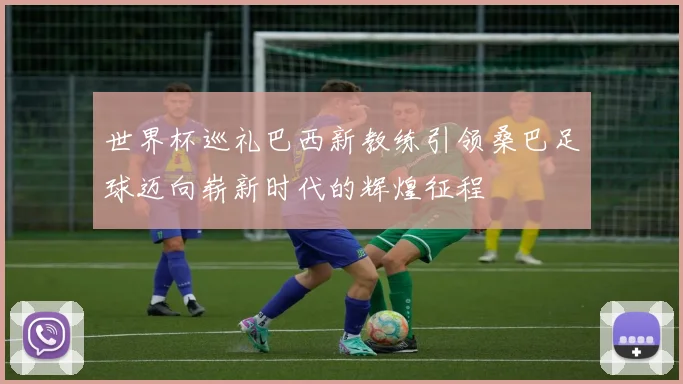 世界杯巡礼巴西新教练引领桑巴足球迈向崭新时代的辉煌征程
