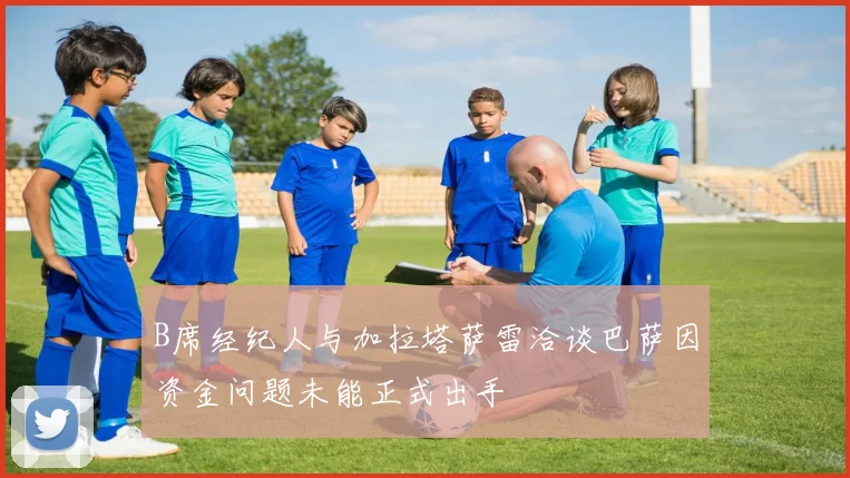 B席经纪人与加拉塔萨雷洽谈巴萨因资金问题未能正式出手