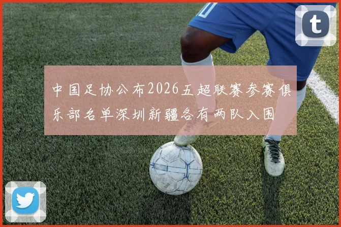 中国足协公布2026五超联赛参赛俱乐部名单深圳新疆各有两队入围