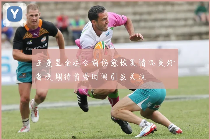 王曼昱全运会前伤愈恢复情况良好备受期待首秀时间引发关注