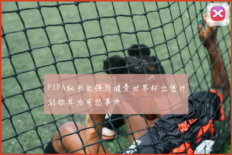 FIFA秘书长强烈谴责世界杯出售计划称其为可悲事件