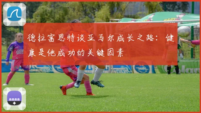 德拉富恩特谈亚马尔成长之路：健康是他成功的关键因素