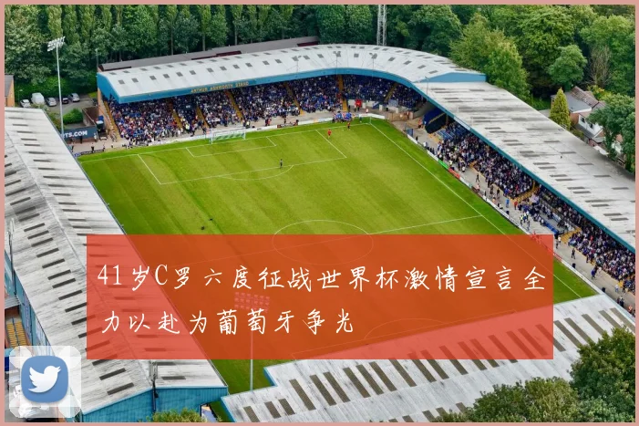 41岁C罗六度征战世界杯激情宣言全力以赴为葡萄牙争光