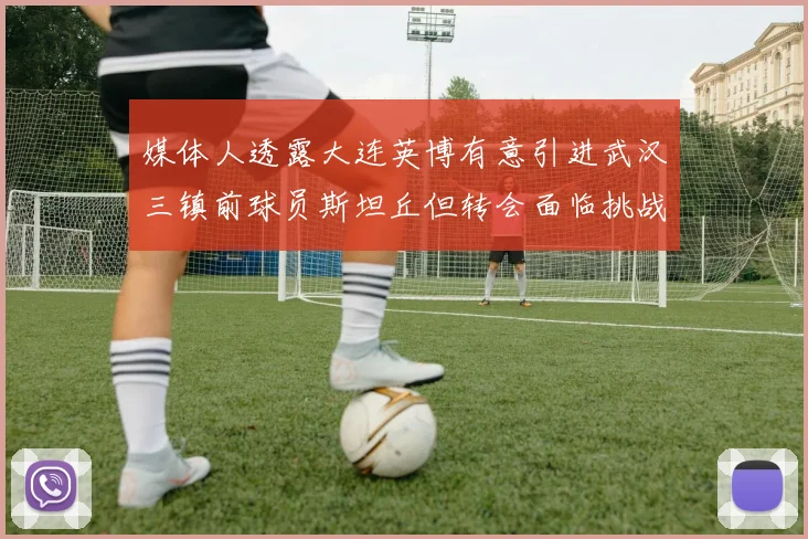 媒体人透露大连英博有意引进武汉三镇前球员斯坦丘但转会面临挑战