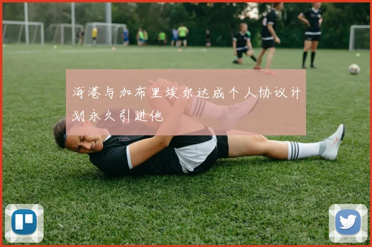 海港与加布里埃尔达成个人协议计划永久引进他