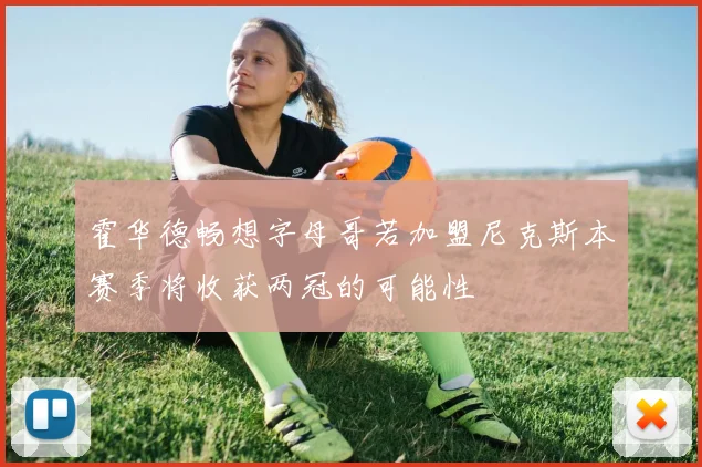 霍华德畅想字母哥若加盟尼克斯本赛季将收获两冠的可能性