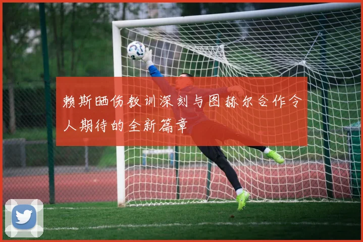 赖斯晒伤教训深刻与图赫尔合作令人期待的全新篇章