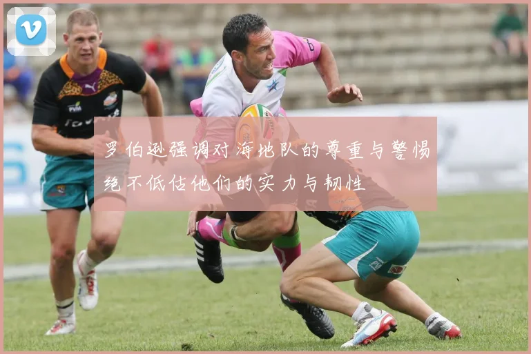 罗伯逊强调对海地队的尊重与警惕绝不低估他们的实力与韧性