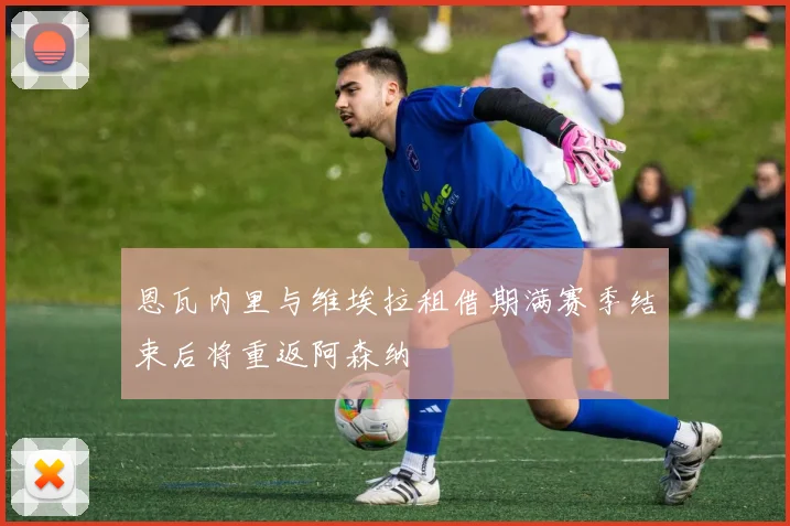恩瓦内里与维埃拉租借期满赛季结束后将重返阿森纳