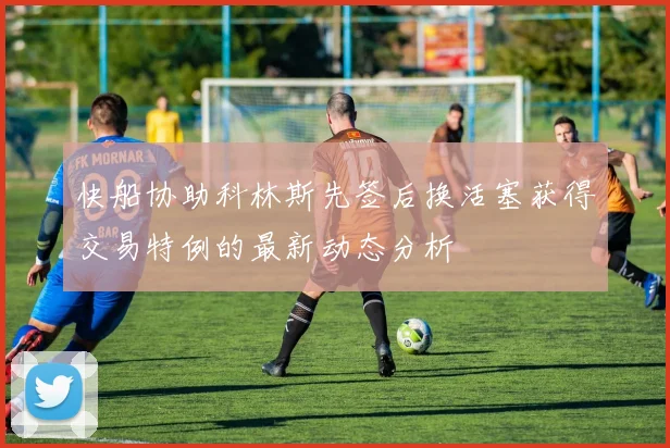 快船协助科林斯先签后换活塞获得交易特例的最新动态分析