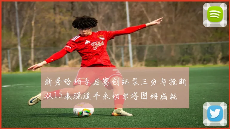 新秀哈珀季后赛创纪录三分与抢断双15表现追平米切尔塔图姆成就