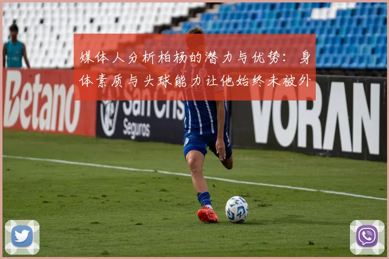 媒体人分析柏杨的潜力与优势：身体素质与头球能力让他始终未被外教放弃