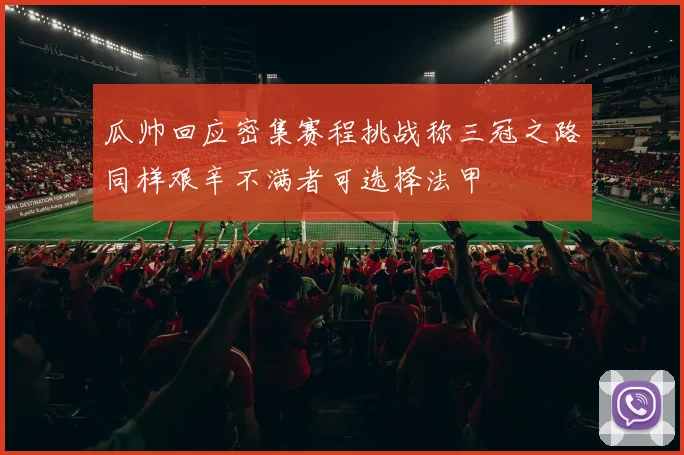 瓜帅回应密集赛程挑战称三冠之路同样艰辛不满者可选择法甲