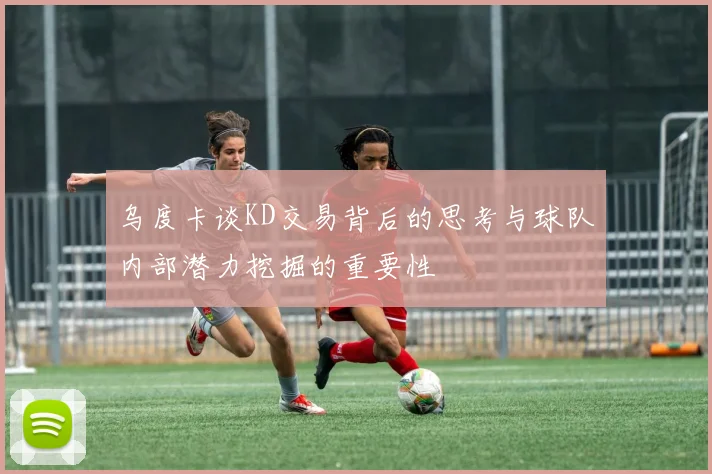 乌度卡谈KD交易背后的思考与球队内部潜力挖掘的重要性