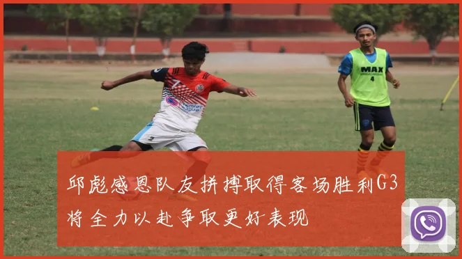 邱彪感恩队友拼搏取得客场胜利G3将全力以赴争取更好表现