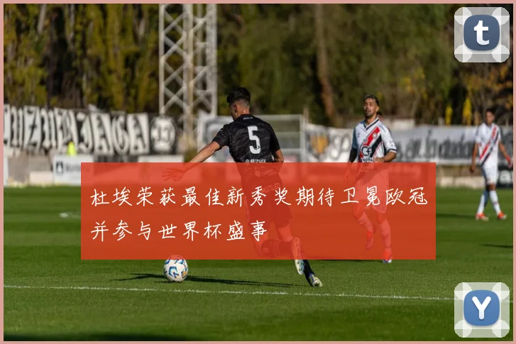 杜埃荣获最佳新秀奖期待卫冕欧冠并参与世界杯盛事