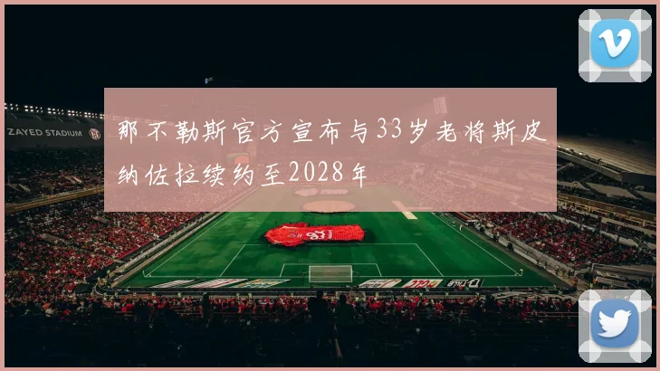 那不勒斯官方宣布与33岁老将斯皮纳佐拉续约至2028年