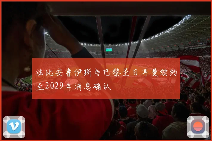 法比安鲁伊斯与巴黎圣日耳曼续约至2029年消息确认